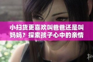 小扫货更喜欢叫爸爸还是叫妈妈？探索孩子心中的亲情倾向