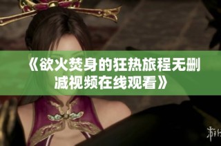 《欲火焚身的狂热旅程无删减视频在线观看》