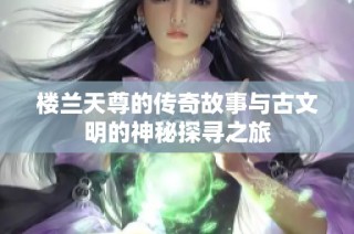 楼兰天尊的传奇故事与古文明的神秘探寻之旅