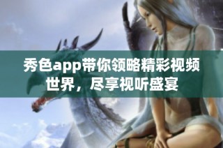 秀色app带你领略精彩视频世界，尽享视听盛宴