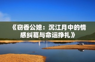 《窃香公媳：沉江月中的情感纠葛与命运挣扎》