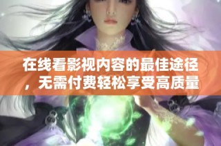 在线看影视内容的最佳途径，无需付费轻松享受高质量影片体验