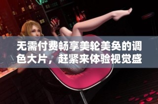 无需付费畅享美轮美奂的调色大片，赶紧来体验视觉盛宴吧