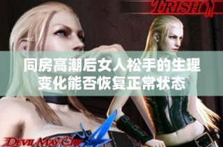 同房高潮后女人松手的生理变化能否恢复正常状态
