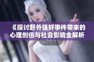 《探讨野外强奸事件带来的心理创伤与社会影响全解析》