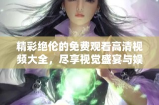 精彩绝伦的免费观看高清视频大全，尽享视觉盛宴与娱乐体验