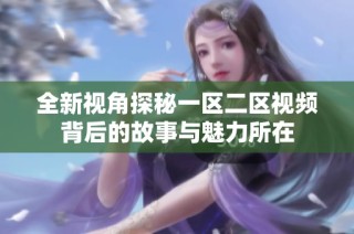 全新视角探秘一区二区视频背后的故事与魅力所在