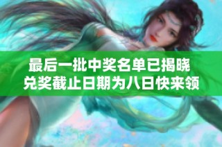 最后一批中奖名单已揭晓 兑奖截止日期为八日快来领取奖品!