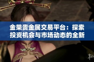 金荣贵金属交易平台：探索投资机会与市场动态的全新选择