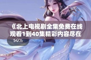 《北上电视剧全集免费在线观看1到40集精彩内容尽在其中》