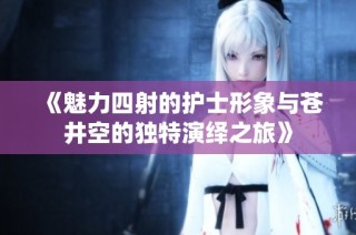 《魅力四射的护士形象与苍井空的独特演绎之旅》