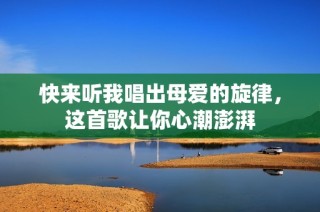 快来听我唱出母爱的旋律，这首歌让你心潮澎湃