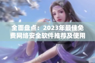 全面盘点：2023年最佳免费网络安全软件推荐及使用指南