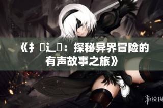 《扌喿辶畐：探秘异界冒险的有声故事之旅》