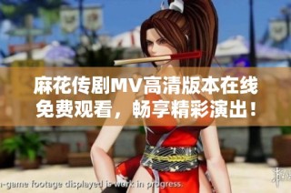 麻花传剧MV高清版本在线免费观看，畅享精彩演出！