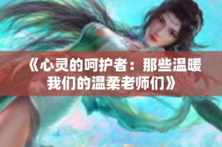 《心灵的呵护者：那些温暖我们的温柔老师们》