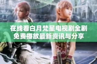 在线看白月梵星电视剧全剧免费播放最新资讯与分享