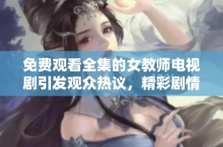 免费观看全集的女教师电视剧引发观众热议，精彩剧情不容错过