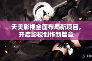 天美影视全面布局新项目，开启影视创作新篇章
