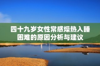 四十九岁女性常感燥热入睡困难的原因分析与建议