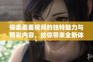 探索羞羞视频的独特魅力与精彩内容，给你带来全新体验