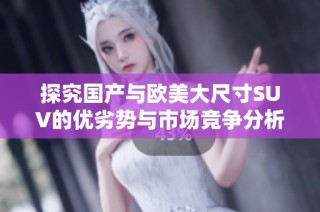 探究国产与欧美大尺寸SUV的优劣势与市场竞争分析