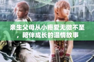 亲生父母从小疼爱无微不至，陪伴成长的温情故事