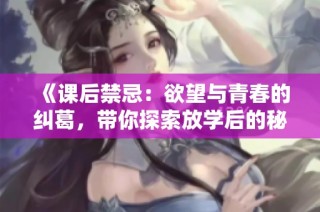 《课后禁忌：欲望与青春的纠葛，带你探索放学后的秘密世界》