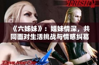《六姊妹》：姐妹情深，共同面对生活挑战与情感纠葛的温情故事