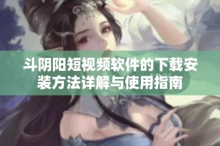 斗阴阳短视频软件的下载安装方法详解与使用指南