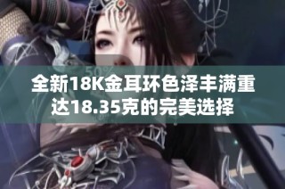 全新18K金耳环色泽丰满重达18.35克的完美选择