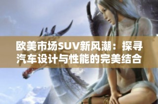 欧美市场SUV新风潮：探寻汽车设计与性能的完美结合
