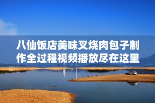 八仙饭店美味叉烧肉包子制作全过程视频播放尽在这里