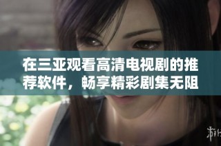 在三亚观看高清电视剧的推荐软件，畅享精彩剧集无阻碍体验