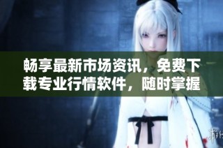 畅享最新市场资讯，免费下载专业行情软件，随时掌握投资动态