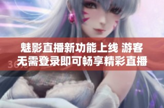 魅影直播新功能上线 游客无需登录即可畅享精彩直播体验