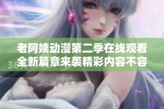 老阿姨动漫第二季在线观看全新篇章来袭精彩内容不容错过