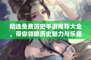 精选免费历史手游推荐大全，带你领略历史魅力与乐趣