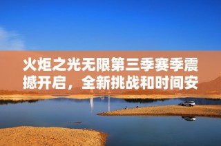 火炬之光无限第三季赛季震撼开启，全新挑战和时间安排正式公布！