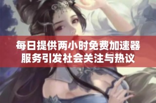 每日提供两小时免费加速器服务引发社会关注与热议