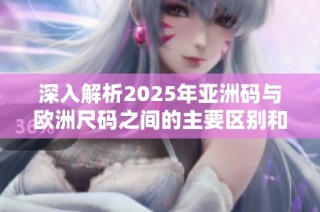 深入解析2025年亚洲码与欧洲尺码之间的主要区别和对比
