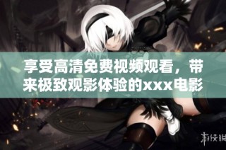 享受高清免费视频观看，带来极致观影体验的xxx电影推荐