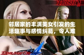 邻居家的丰满美女引发的生活趣事与感情纠葛，令人难以忘怀的故事