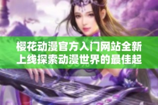 樱花动漫官方入门网站全新上线探索动漫世界的最佳起点