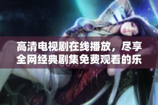 高清电视剧在线播放，尽享全网经典剧集免费观看的乐趣