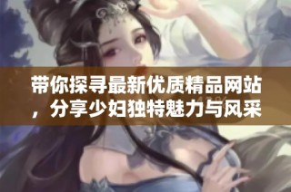 带你探寻最新优质精品网站，分享少妇独特魅力与风采