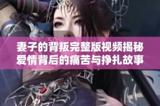 妻子的背叛完整版视频揭秘爱情背后的痛苦与挣扎故事