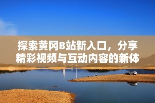 探索黄冈B站新入口，分享精彩视频与互动内容的新体验