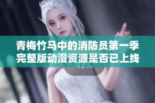 青梅竹马中的消防员第一季完整版动漫资源是否已上线观看？