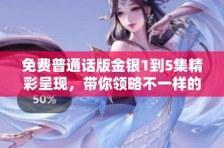 免费普通话版金银1到5集精彩呈现，带你领略不一样的故事魅力
